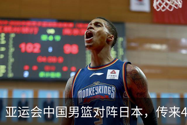 亚运会中国男篮对阵日本，传来4好消息和2坏消息，男篮赢球有望