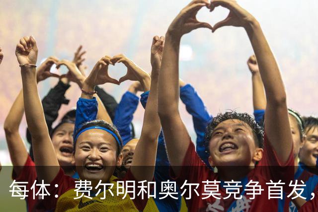 每体：费尔明和奥尔莫竞争首发，费尔明在10号位争夺中略占上风